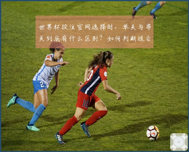世界杯投注官网选择时，单关与串关到底有什么区别？如何判断适合自己？