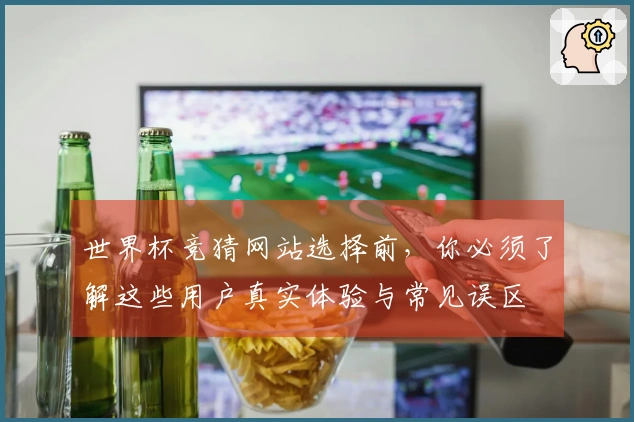 世界杯竞猜网站选择前，你必须了解这些用户真实体验与常见误区
