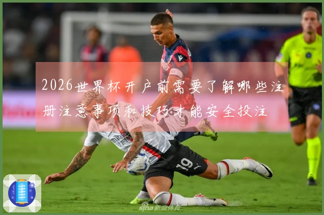 2026世界杯开户前需要了解哪些注册注意事项和技巧才能安全投注