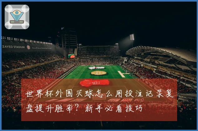 世界杯外围买球怎么用投注记录复盘提升胜率？新手必看技巧