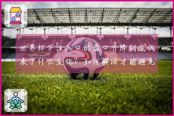 世界杯下注入口的盘口升降到底代表了什么变化？如何解读才能避免误判？