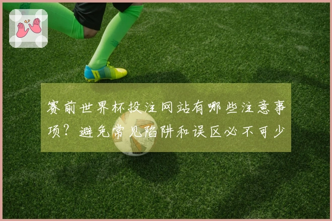赛前世界杯投注网站有哪些注意事项？避免常见陷阱和误区必不可少
