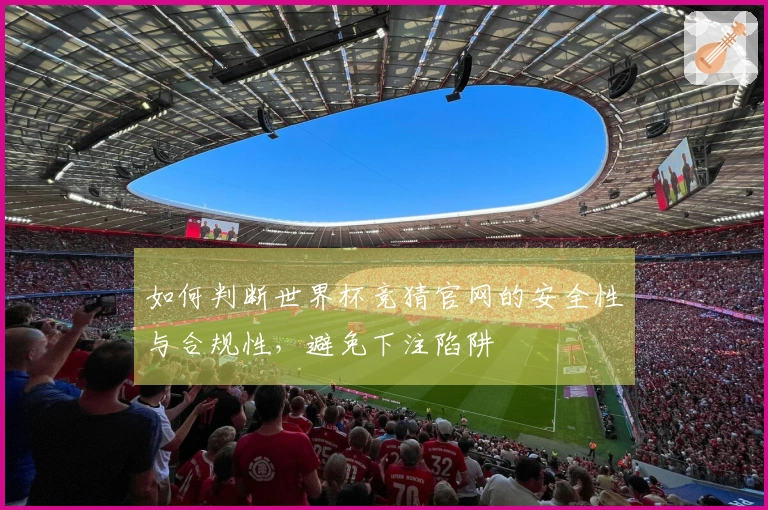 如何判断世界杯竞猜官网的安全性与合规性，避免下注陷阱