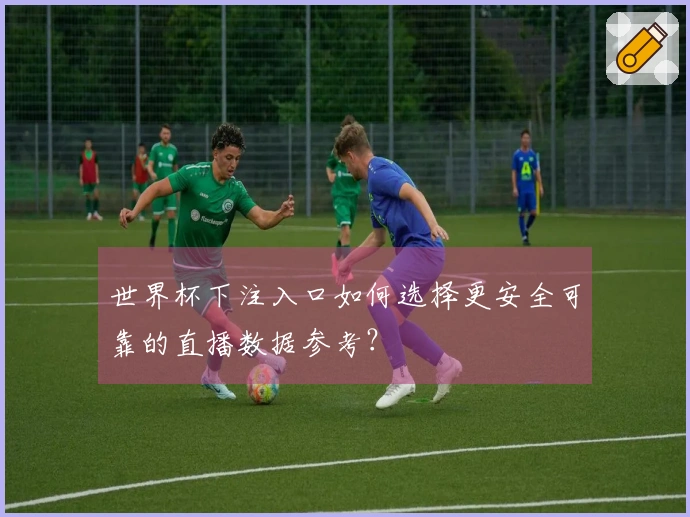 世界杯下注入口如何选择更安全可靠的直播数据参考？