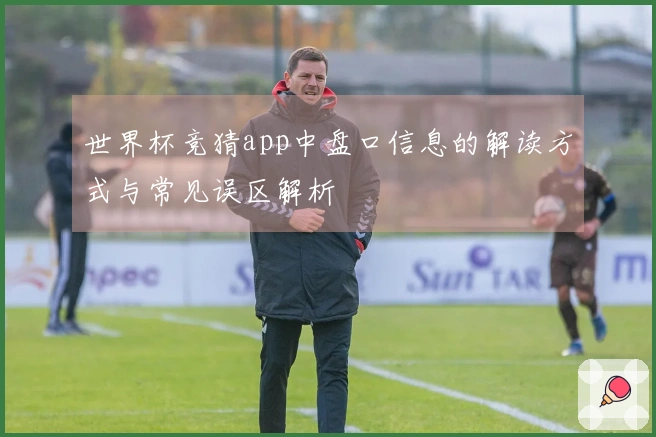 世界杯竞猜app中盘口信息的解读方式与常见误区解析